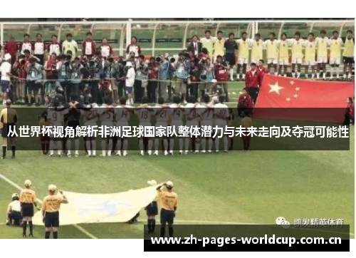 从世界杯视角解析非洲足球国家队整体潜力与未来走向及夺冠可能性